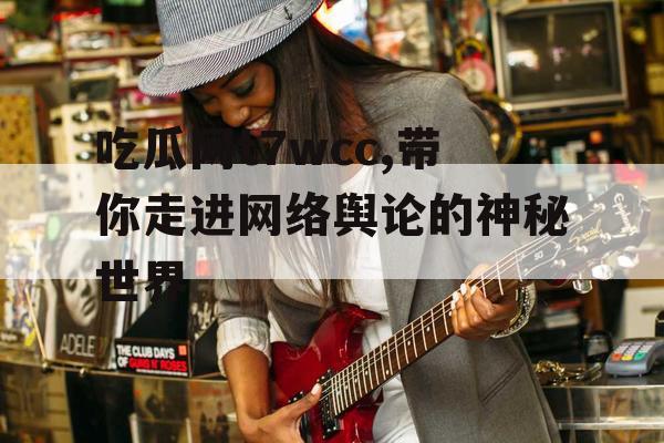 吃瓜网t7wcc,带你走进网络舆论的神秘世界 吃瓜网t7wcc,带你走进网络舆论的神秘世界