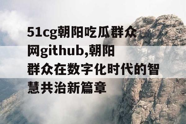 51cg朝阳吃瓜群众网github,朝阳群众在数字化时代的智慧共治新篇章 51cg朝阳吃瓜群众网github,朝阳群众在数字化时代的智慧共治新篇章