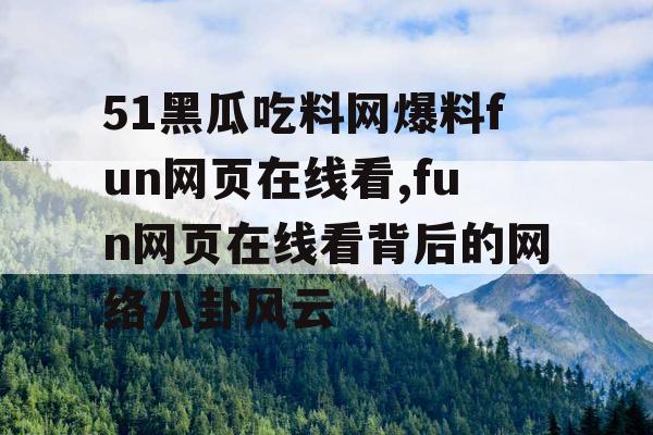 51黑瓜吃料网爆料fun网页在线看,fun网页在线看背后的网络八卦风云 51黑瓜吃料网爆料fun网页在线看,fun网页在线看背后的网络八卦风云