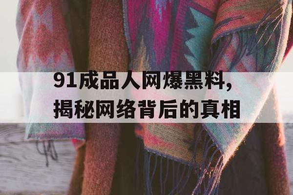91成品人网爆黑料,揭秘网络背后的真相 91成品人网爆黑料,揭秘网络背后的真相