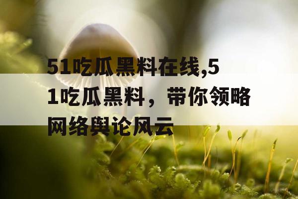 51吃瓜黑料在线,51吃瓜黑料,带你领略网络舆论风云 51吃瓜黑料在线,51吃瓜黑料,带你领略网络舆论风云