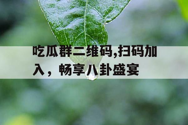 吃瓜群二维码,扫码加入,畅享八卦盛宴 吃瓜群二维码,扫码加入,畅享八卦盛宴