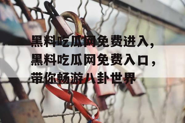 黑料吃瓜网免费进入,黑料吃瓜网免费入口,带你畅游八卦世界 黑料吃瓜网免费进入,黑料吃瓜网免费入口,带你畅游八卦世界