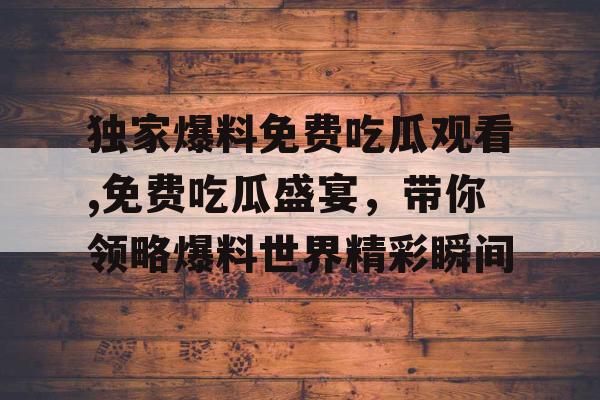 独家爆料免费吃瓜观看,免费吃瓜盛宴,带你领略爆料世界精彩瞬间 独家爆料免费吃瓜观看,免费吃瓜盛宴,带你领略爆料世界精彩瞬间