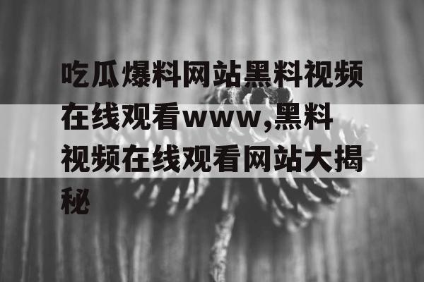 吃瓜爆料网站黑料视频在线观看www,黑料视频在线观看网站大揭秘 吃瓜爆料网站黑料视频在线观看www,黑料视频在线观看网站大揭秘