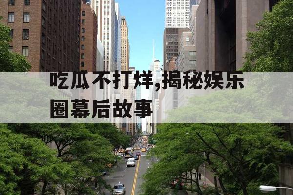 吃瓜不打烊,揭秘娱乐圈幕后故事 吃瓜不打烊,揭秘娱乐圈幕后故事