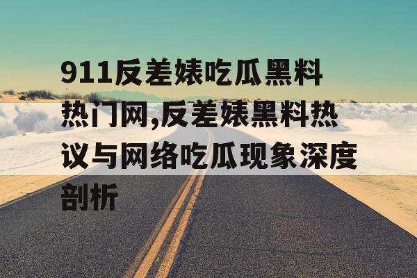 911反差婊吃瓜黑料热门网,反差婊黑料热议与网络吃瓜现象深度剖析 911反差婊吃瓜黑料热门网,反差婊黑料热议与网络吃瓜现象深度剖析