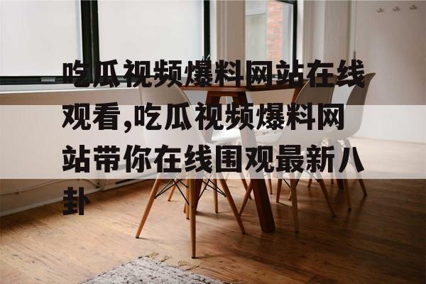 吃瓜视频爆料网站在线观看,吃瓜视频爆料网站带你在线围观最新八卦 吃瓜视频爆料网站在线观看,吃瓜视频爆料网站带你在线围观最新八卦