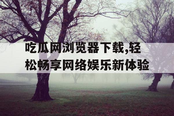 吃瓜网浏览器下载,轻松畅享网络娱乐新体验 吃瓜网浏览器下载,轻松畅享网络娱乐新体验