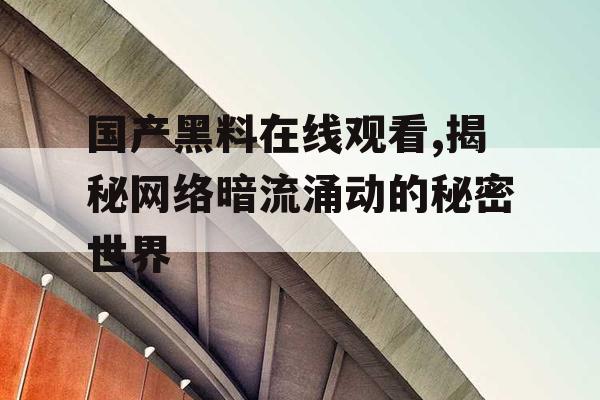 国产黑料在线观看,揭秘网络暗流涌动的秘密世界 国产黑料在线观看,揭秘网络暗流涌动的秘密世界