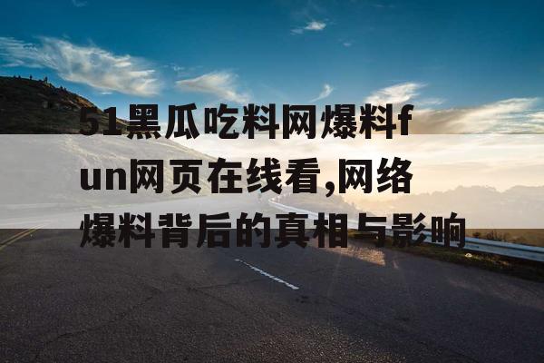 51黑瓜吃料网爆料fun网页在线看,网络爆料背后的真相与影响 51黑瓜吃料网爆料fun网页在线看,网络爆料背后的真相与影响