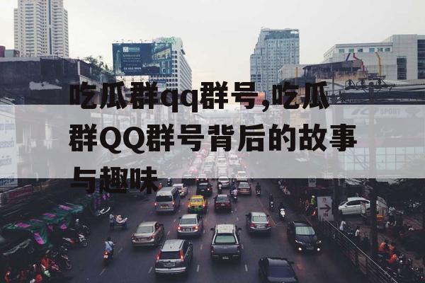 吃瓜群qq群号,吃瓜群QQ群号背后的故事与趣味 吃瓜群qq群号,吃瓜群QQ群号背后的故事与趣味
