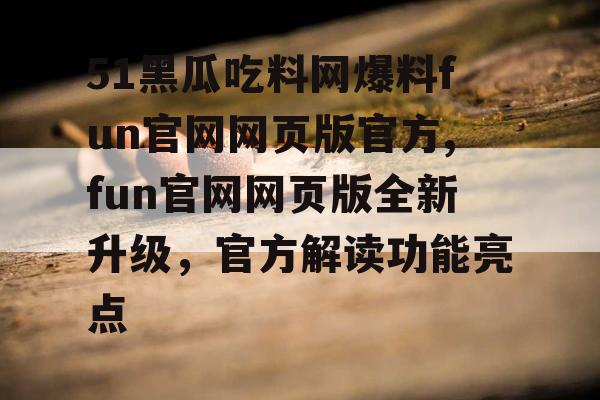 51黑瓜吃料网爆料fun官网网页版官方,fun官网网页版全新升级,官方解读功能亮点 51黑瓜吃料网爆料fun官网网页版官方,fun官网网页版全新升级,官方解读功能亮点