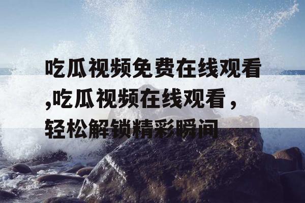吃瓜视频免费在线观看,吃瓜视频在线观看,轻松解锁精彩瞬间 吃瓜视频免费在线观看,吃瓜视频在线观看,轻松解锁精彩瞬间
