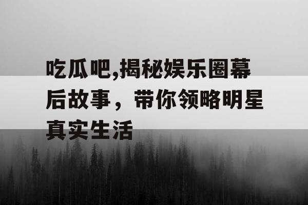 吃瓜吧,揭秘娱乐圈幕后故事,带你领略明星真实生活 吃瓜吧,揭秘娱乐圈幕后故事,带你领略明星真实生活