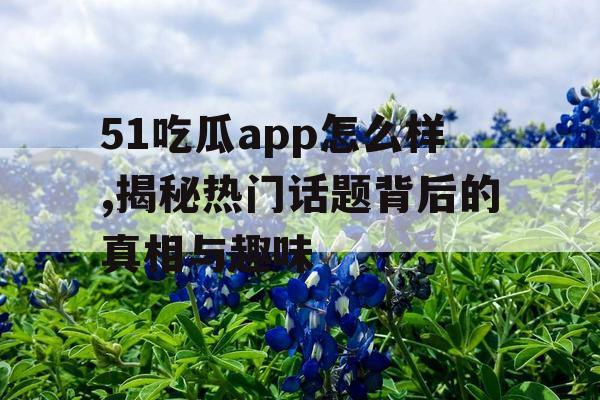 51吃瓜app怎么样,揭秘热门话题背后的真相与趣味 51吃瓜app怎么样,揭秘热门话题背后的真相与趣味