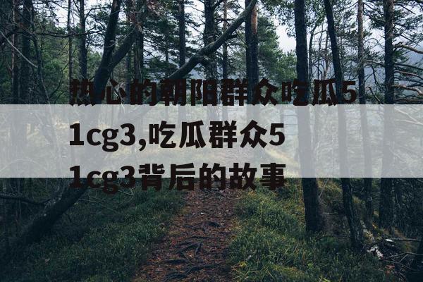 热心的朝阳群众吃瓜51cg3,吃瓜群众51cg3背后的故事 热心的朝阳群众吃瓜51cg3,吃瓜群众51cg3背后的故事