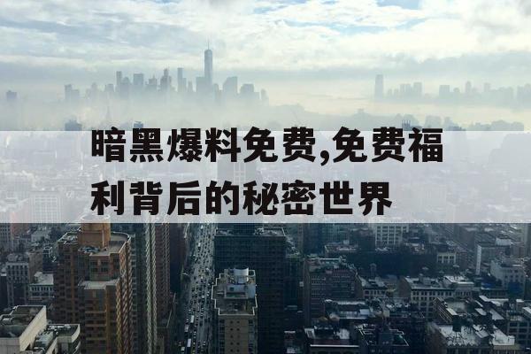 暗黑爆料免费,免费福利背后的秘密世界