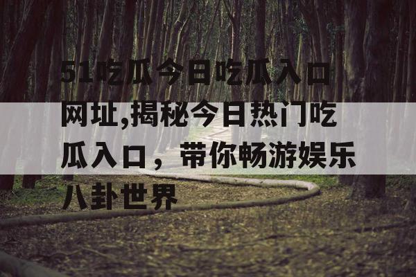 51吃瓜今日吃瓜入口网址,揭秘今日热门吃瓜入口,带你畅游娱乐八卦世界 51吃瓜今日吃瓜入口网址,揭秘今日热门吃瓜入口,带你畅游娱乐八卦世界