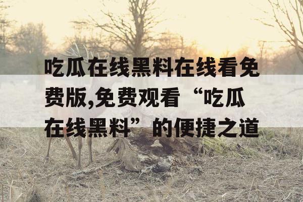 吃瓜在线黑料在线看免费版,免费观看“吃瓜在线黑料”的便捷之道 吃瓜在线黑料在线看免费版,免费观看“吃瓜在线黑料”的便捷之道