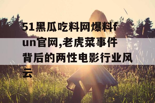 51黑瓜吃料网爆料fun官网,老虎菜事件背后的两性电影行业风云 51黑瓜吃料网爆料fun官网,老虎菜事件背后的两性电影行业风云