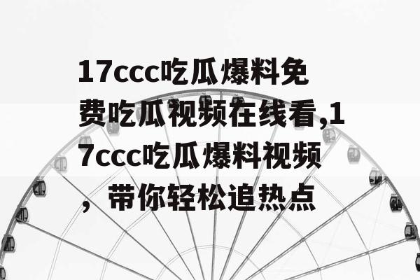 17ccc吃瓜爆料免费吃瓜视频在线看,17ccc吃瓜爆料视频,带你轻松追热点 17ccc吃瓜爆料免费吃瓜视频在线看,17ccc吃瓜爆料视频,带你轻松追热点