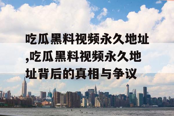 吃瓜黑料视频永久地址,吃瓜黑料视频永久地址背后的真相与争议 吃瓜黑料视频永久地址,吃瓜黑料视频永久地址背后的真相与争议