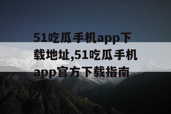 51吃瓜手机app下载地址,51吃瓜手机app官方下载指南 51吃瓜手机app下载地址,51吃瓜手机app官方下载指南
