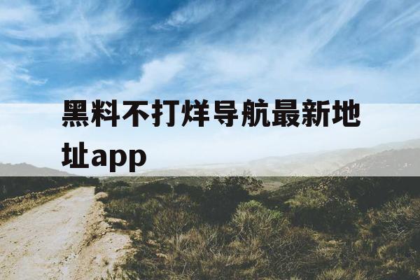 黑料不打烊导航最新地址app 黑料不打烊导航最新地址app