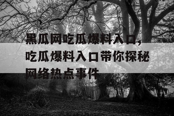 黑瓜网吃瓜爆料入口,吃瓜爆料入口带你探秘网络热点事件 黑瓜网吃瓜爆料入口,吃瓜爆料入口带你探秘网络热点事件