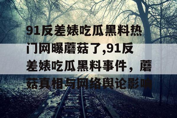 91反差婊吃瓜黑料热门网曝蘑菇了,91反差婊吃瓜黑料事件,蘑菇真相与网络舆论影响 91反差婊吃瓜黑料热门网曝蘑菇了,91反差婊吃瓜黑料事件,蘑菇真相与网络舆论影响