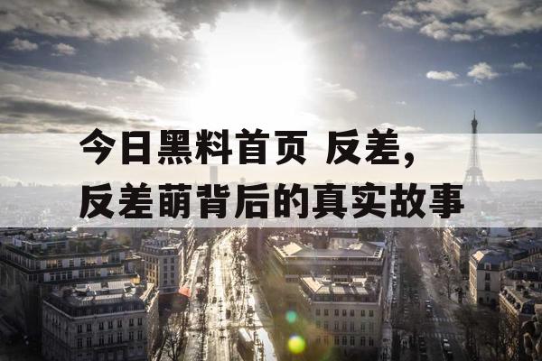 今日黑料首页 反差,反差萌背后的真实故事 今日黑料首页 反差,反差萌背后的真实故事