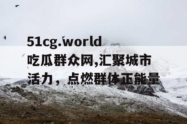 51cg.world吃瓜群众网,汇聚城市活力,点燃群体正能量 51cg.world吃瓜群众网,汇聚城市活力,点燃群体正能量