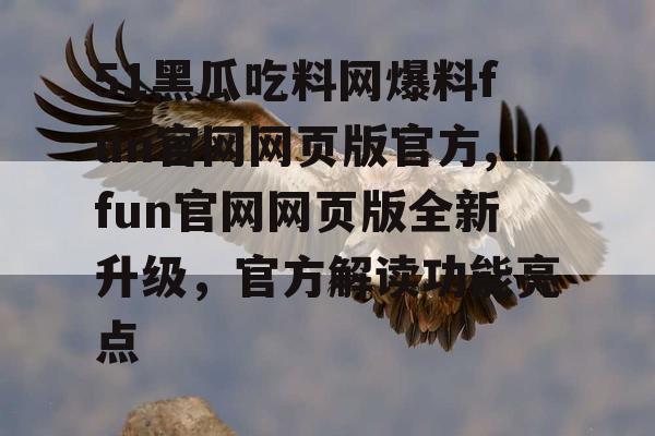 51黑瓜吃料网爆料fun官网网页版官方,fun官网网页版全新升级,官方解读功能亮点 51黑瓜吃料网爆料fun官网网页版官方,fun官网网页版全新升级,官方解读功能亮点