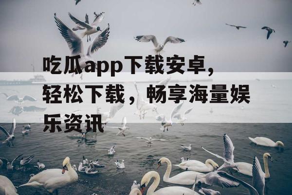 吃瓜app下载安卓,轻松下载,畅享海量娱乐资讯 吃瓜app下载安卓,轻松下载,畅享海量娱乐资讯