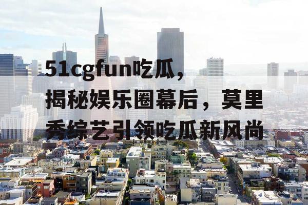 51cgfun吃瓜,揭秘娱乐圈幕后,莫里秀综艺引领吃瓜新风尚 51cgfun吃瓜,揭秘娱乐圈幕后,莫里秀综艺引领吃瓜新风尚