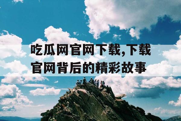 吃瓜网官网下载,下载官网背后的精彩故事 吃瓜网官网下载,下载官网背后的精彩故事