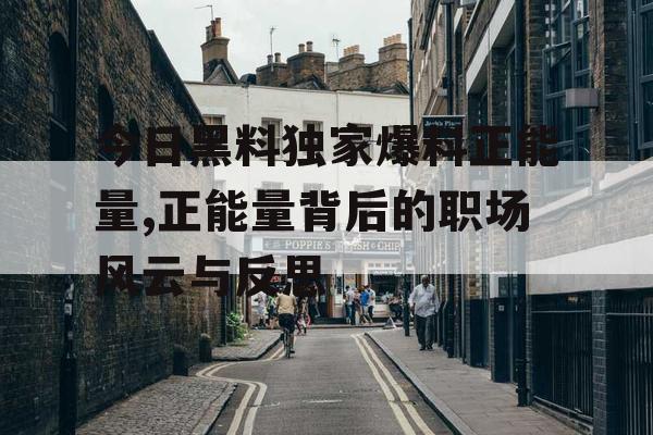 今日黑料独家爆料正能量,正能量背后的职场风云与反思 今日黑料独家爆料正能量,正能量背后的职场风云与反思