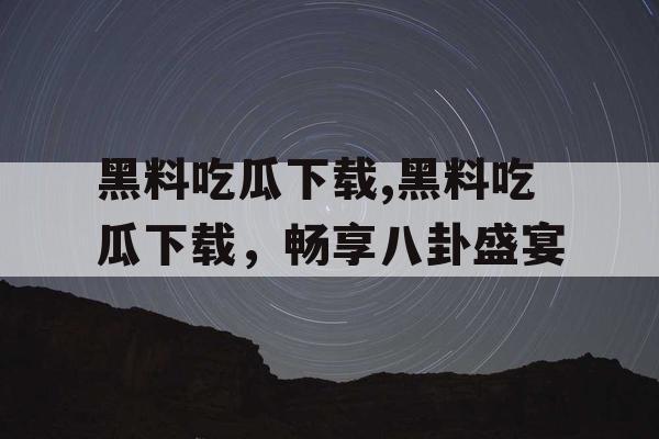黑料吃瓜下载,黑料吃瓜下载,畅享八卦盛宴 黑料吃瓜下载,黑料吃瓜下载,畅享八卦盛宴