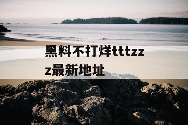 黑料不打烊tttzzz最新地址 黑料不打烊tttzzz最新地址