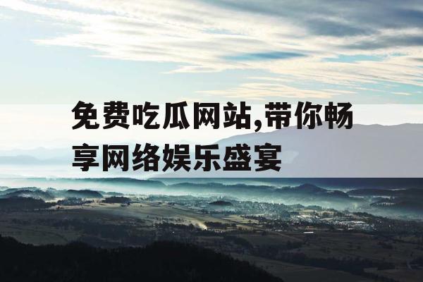 免费吃瓜网站,带你畅享网络娱乐盛宴 免费吃瓜网站,带你畅享网络娱乐盛宴