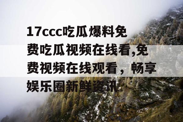 17ccc吃瓜爆料免费吃瓜视频在线看,免费视频在线观看,畅享娱乐圈新鲜资讯 17ccc吃瓜爆料免费吃瓜视频在线看,免费视频在线观看,畅享娱乐圈新鲜资讯