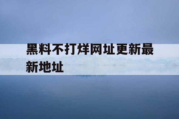 黑料不打烊网址更新最新地址 黑料不打烊网址更新最新地址