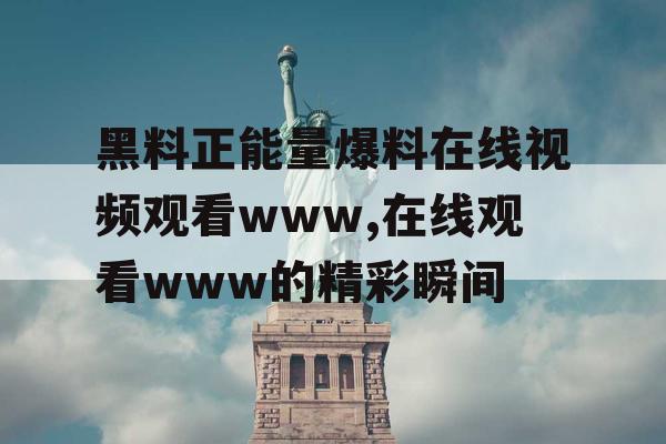 黑料正能量爆料在线视频观看www,在线观看www的精彩瞬间 黑料正能量爆料在线视频观看www,在线观看www的精彩瞬间