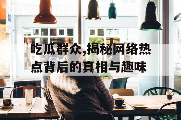 吃瓜群众,揭秘网络热点背后的真相与趣味 吃瓜群众,揭秘网络热点背后的真相与趣味