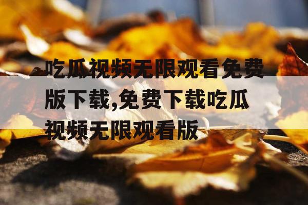 吃瓜视频无限观看免费版下载,免费下载吃瓜视频无限观看版 吃瓜视频无限观看免费版下载,免费下载吃瓜视频无限观看版