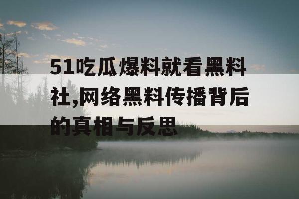51吃瓜爆料就看黑料社,网络黑料传播背后的真相与反思 51吃瓜爆料就看黑料社,网络黑料传播背后的真相与反思