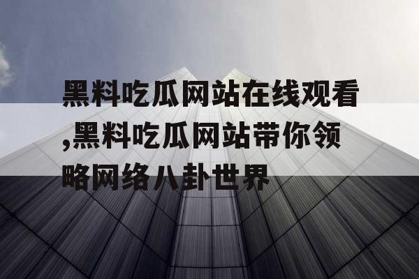 黑料吃瓜网站在线观看,黑料吃瓜网站带你领略网络八卦世界 黑料吃瓜网站在线观看,黑料吃瓜网站带你领略网络八卦世界