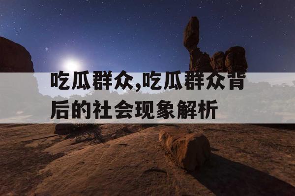 吃瓜群众,吃瓜群众背后的社会现象解析 吃瓜群众,吃瓜群众背后的社会现象解析