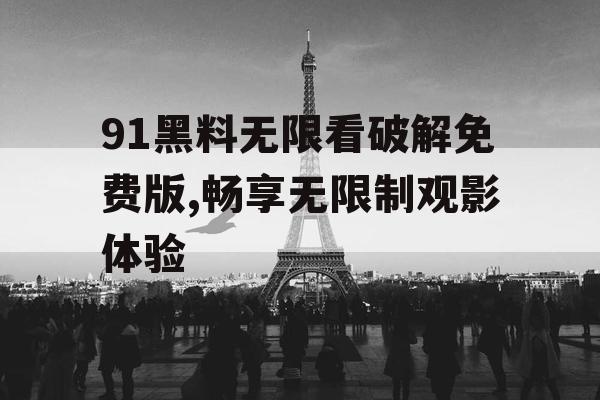 91黑料无限看破解免费版,畅享无限制观影体验 91黑料无限看破解免费版,畅享无限制观影体验